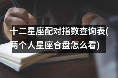 <h3>十二星座配对指数查询表(两个人星座合盘怎么看)