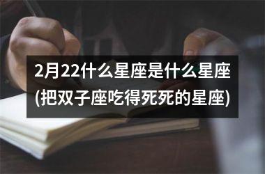 <h3>2月22什么星座是什么星座(把双子座吃得死死的星座)