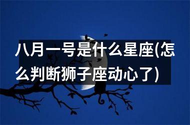 <h3>八月一号是什么星座(怎么判断狮子座动心了)
