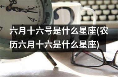 <h3>六月十六号是什么星座(农历六月十六是什么星座)