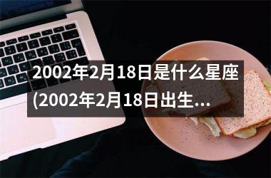 <h3>2002年2月18日是什么星座(2002年2月18日出生是什么命)