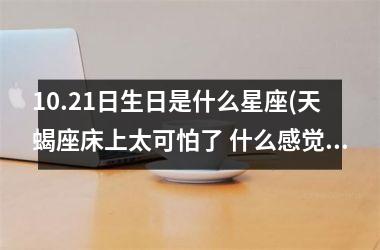 <h3>10.21日生日是什么星座(天蝎座床上太可怕了 什么感觉)