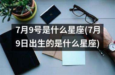 <h3>7月9号是什么星座(7月9日出生的是什么星座)
