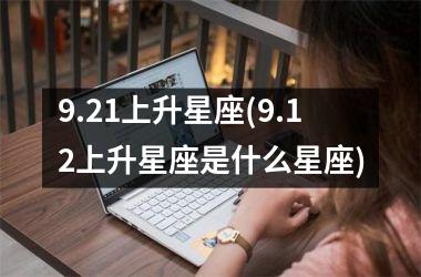 <h3>9.21上升星座(9.12上升星座是什么星座)