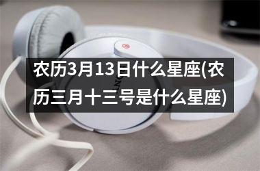 <h3>农历3月13日什么星座(农历三月十三号是什么星座)