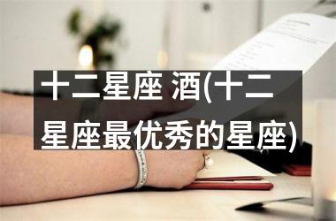 <h3>十二星座 酒(十二星座最优秀的星座)