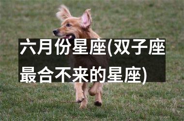 <h3>六月份星座(双子座最合不来的星座)