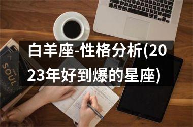 <h3>白羊座-性格分析(2025年好到爆的星座)