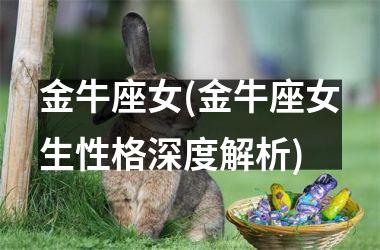 <h3>金牛座女(金牛座女生性格深度解析)