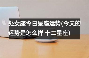 <h3>处女座今日星座运势(今天的运势是怎么样 十二星座)