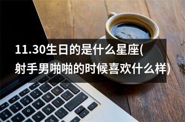 11.30生日的是什么星座(射手男啪啪的时候喜欢什么样)