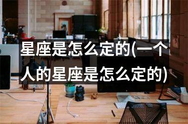 <h3>星座是怎么定的(一个人的星座是怎么定的)