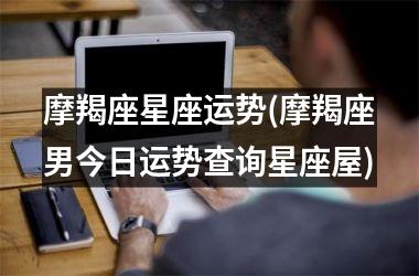 <h3>摩羯座星座运势(摩羯座男今日运势查询星座屋)