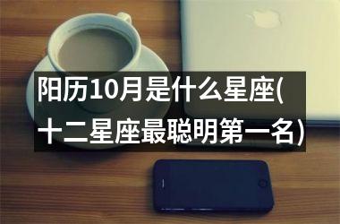 <h3>阳历10月是什么星座(十二星座最聪明第一名)