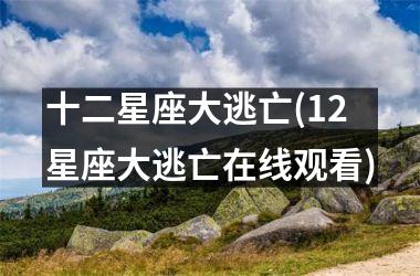 <h3>十二星座大逃亡(12星座大逃亡在线观看)