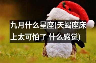九月什么星座(天蝎座床上太可怕了 什么感觉)
