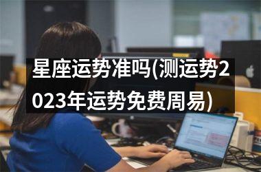 <h3>星座运势准吗(测运势2025年运势免费周易)