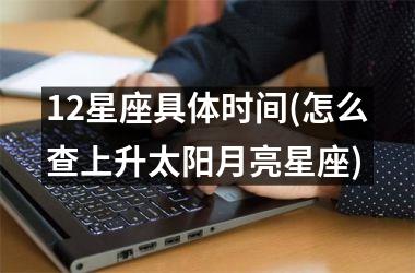 12星座具体时间(怎么查上升太阳月亮星座)