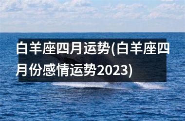 <h3>白羊座四月运势(白羊座四月份感情运势2025)