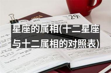 <h3>星座的属相(十二星座与十二属相的对照表)