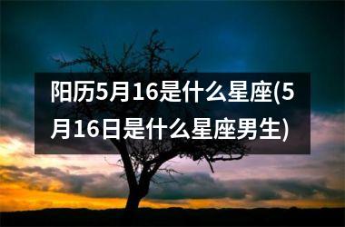 <h3>阳历5月16是什么星座(5月16日是什么星座男生)