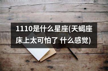 <h3>1110是什么星座(天蝎座床上太可怕了 什么感觉)