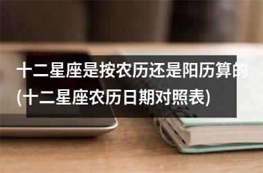 <h3>十二星座是按农历还是阳历算的(十二星座农历日期对照表)
