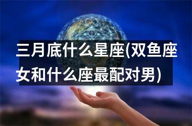 <h3>三月底什么星座(双鱼座女和什么座最配对男)