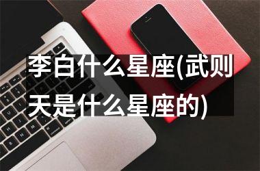 <h3>李白什么星座(武则天是什么星座的)