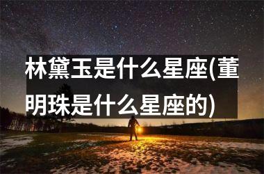 <h3>林黛玉是什么星座(董明珠是什么星座的)