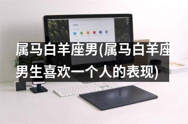 <h3>属马白羊座男(属马白羊座男生喜欢一个人的表现)