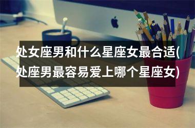 <h3>处女座男和什么星座女最合适(处座男最容易爱上哪个星座女)