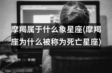 <h3>摩羯属于什么象星座(摩羯座为什么被称为死亡星座)