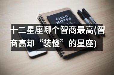 <h3>十二星座哪个智商最高(智商高却“装傻”的星座)