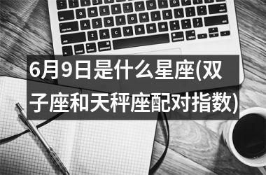 <h3>6月9日是什么星座(双子座和天秤座配对指数)