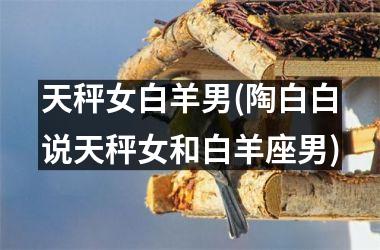 <h3>天秤女白羊男(陶白白说天秤女和白羊座男)