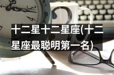 <h3>十二星十二星座(十二星座最聪明第一名)