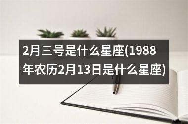 <h3>2月三号是什么星座(1988年农历2月13日是什么星座)