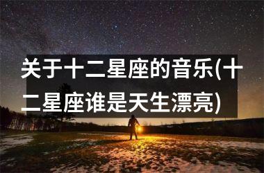 <h3>关于十二星座的音乐(十二星座谁是天生漂亮)
