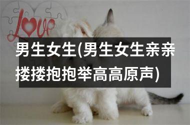 <h3>男生女生(男生女生亲亲搂搂抱抱举高高原声)