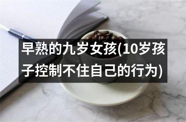 <h3>早熟的九岁女孩(10岁孩子控制不住自己的行为)