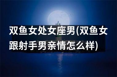 <h3>双鱼女处女座男(双鱼女跟射手男亲情怎么样)