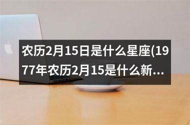 <h3>农历2月15日是什么星座(1977年农历2月15是什么新座)