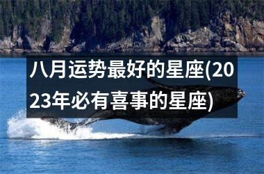 <h3>八月运势最好的星座(2025年必有喜事的星座)