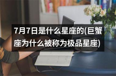 <h3>7月7日是什么星座的(巨蟹座为什么被称为极品星座)