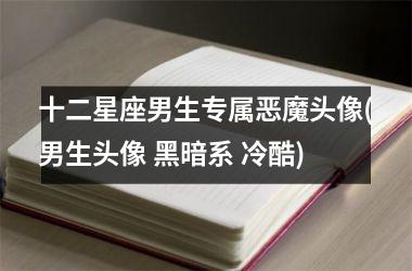 <h3>十二星座男生专属恶魔头像(男生头像 黑暗系 冷酷)