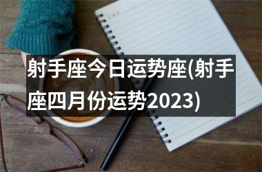 射手座今日运势座(射手座四月份运势2023)