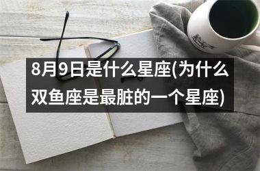 <h3>8月9日是什么星座(为什么双鱼座是最脏的一个星座)