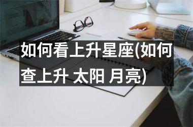 <h3>如何看上升星座(如何查上升 太阳 月亮)