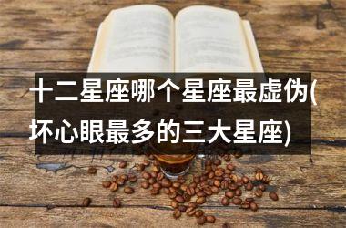 十二星座哪个星座最虚伪(坏心眼最多的三大星座)